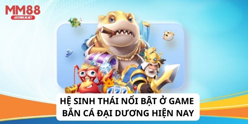 Hệ sinh thái nổi bật ở game bắn cá đại dương hiện nay